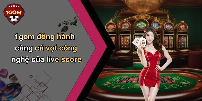 1gom đồng hành cùng cú vọt công nghệ của live score