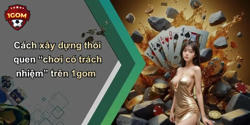 Cách xây dựng thói quen “chơi có trách nhiệm” trên 1gom