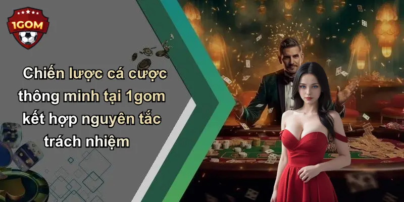 Chiến lược cá cược thông minh tại 1gom kết hợp nguyên tắc trách nhiệm