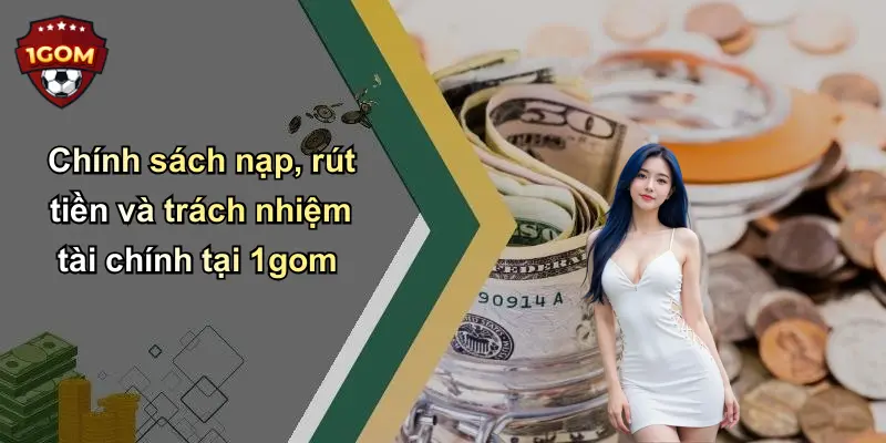Chính sách nạp, rút tiền và trách nhiệm tài chính tại 1gom