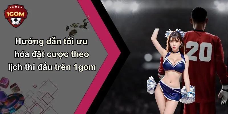Hướng dẫn tối ưu hóa đặt cược theo lịch thi đấu trên 1gom