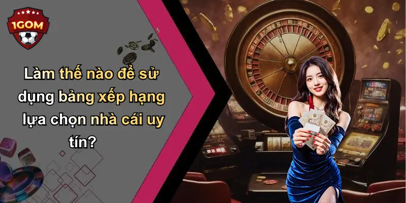 Làm thế nào để sử dụng bảng xếp hạng lựa chọn nhà cái uy tín?