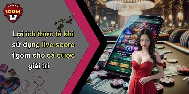 Lợi ích thực tế khi sử dụng live score 1gom cho cá cược giải trí