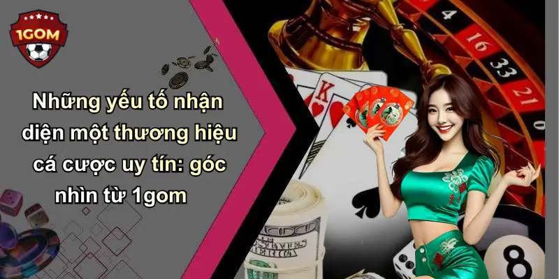 Những yếu tố nhận diện một thương hiệu cá cược uy tín: góc nhìn từ 1gom