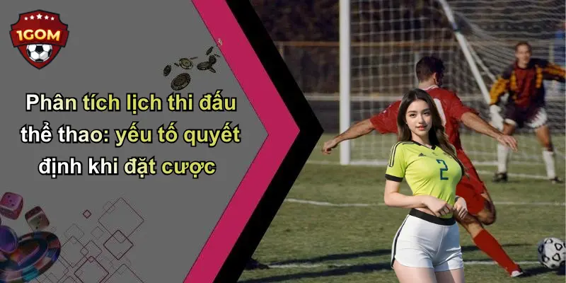 Phân tích lịch thi đấu thể thao: yếu tố quyết định khi đặt cược