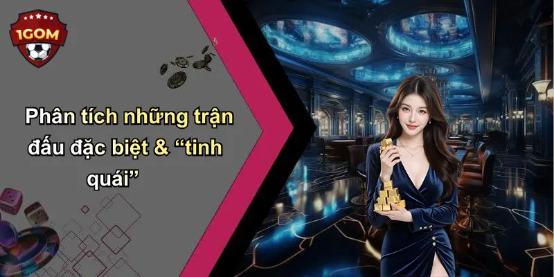 Phân tích những trận đấu đặc biệt & “tinh quái”