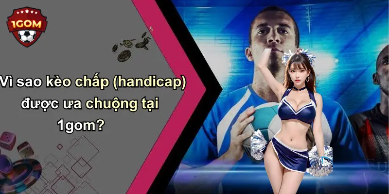 Vì sao kèo chấp (handicap) được ưa chuộng tại 1gom?