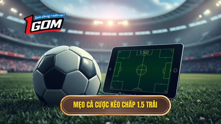 Tổng hợp mẹo cá cược kèo chấp 1.5 trái từ cao thủ