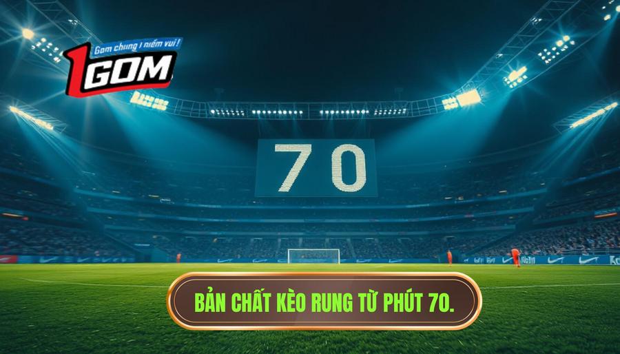Bản chất của kèo rung xuất hiện từ phút 70 trở đi là gì?