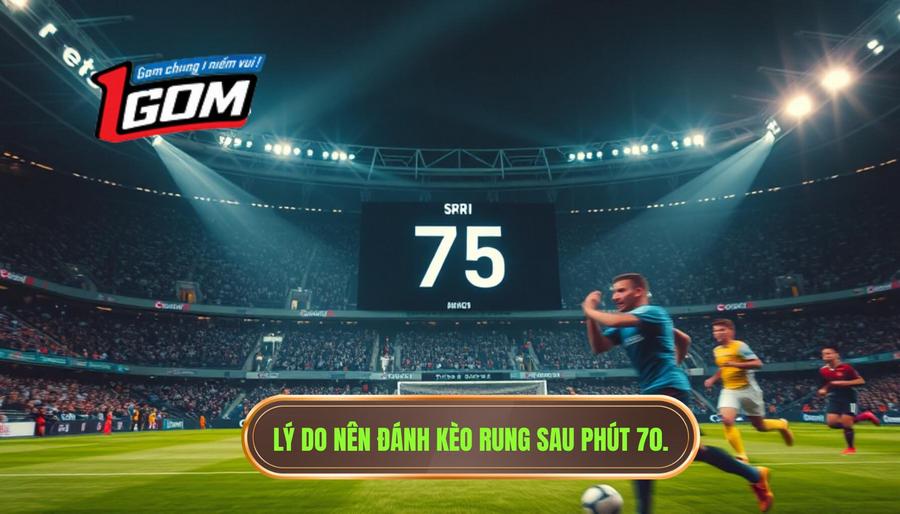 Tại sao nên chọn thời điểm sau phút 70 để đánh kèo rung?