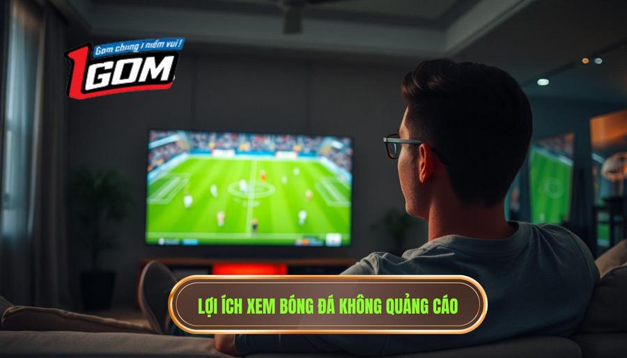 Tại sao xem bóng đá không quảng cáo lại trở thành ưu tiên hàng đầu?