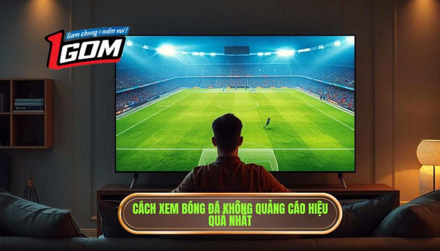 Giải pháp xem bóng đá không quảng cáo hiệu quả nhất hiện nay